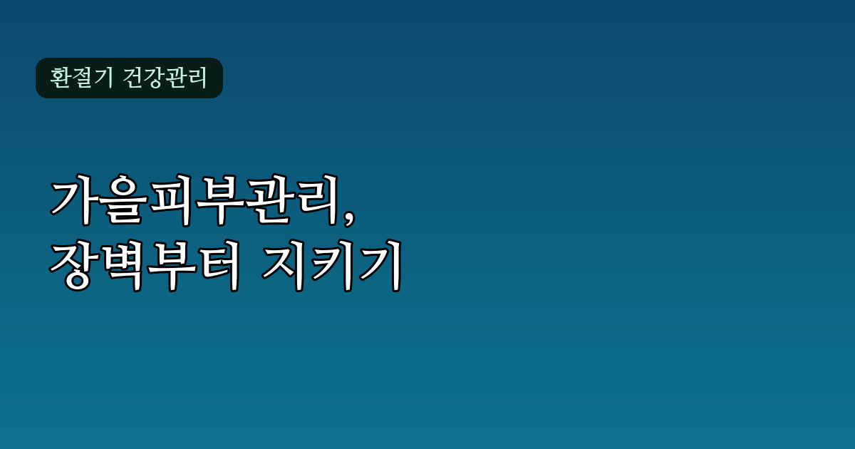 가을피부관리 완벽 가이드: 환절기 건조함 잡는 성분과 루틴